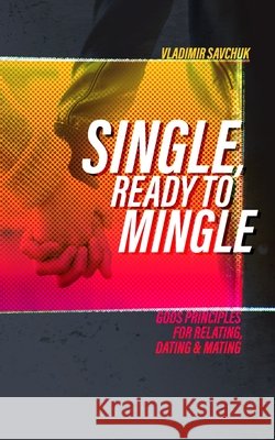 Single and Ready to Mingle: Gods principles for relating, dating & mating Vladimir Savchuk 9781072518532
