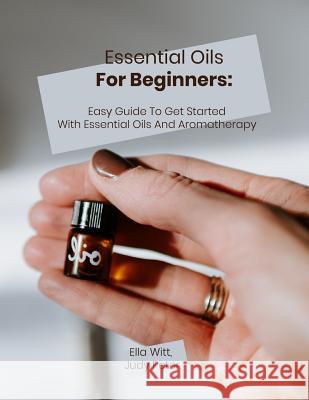 Essential Oils For Beginners: Easy Guide To Get Started With Essential Oils And Aromatherapy Judy Peter Ella Witt 9781072533672