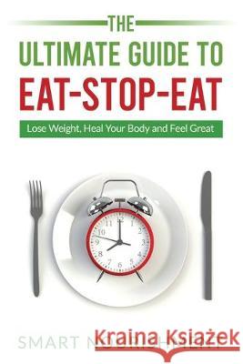 The Ultimate Guide To Eat-Stop-Eat: Lose Weight, Heal Your Body and Feel Great Smart Nourishment 9781072560289 Independently Published