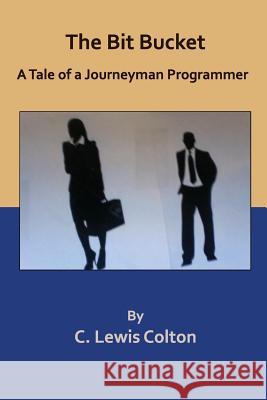 The Bit Bucket: A Tale of a Journeyman Programmer C. Lewis Colton 9781072570769