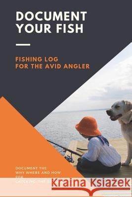 Document Your Fish - Fishing Log for the Avid Angler: Log All of Your Fishing Adventures, Places, and Amazing Catches Jennifer Boyte 9781072574736 Independently Published