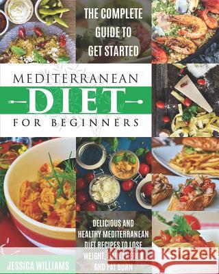 Mediterranean Diet for Beginners: The Complete Guide to Get Started Delicious and Healthy Mediterranean Diet Recipes to Lose Weight, Gain Energy and F Jessica Williams 9781072585985