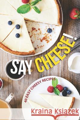 Say Cheese!: 40 Easy Cheesy Recipes Valeria Ray 9781072623748 Independently Published