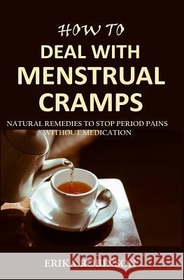How to Deal with Menstrual Cramps: Natural Remedies to Stop Period Pains Without Medication Erika Robinson 9781072653912