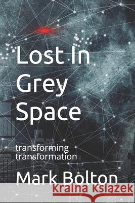 Lost In Grey Space: transforming transformation Mike Dicks Mark Bolton 9781072673545