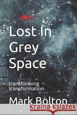 Lost In Grey Space: transforming transformation Mike Dicks Mark Bolton 9781072673545 Independently Published