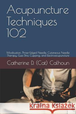 Acupuncture Techniques 102: Moxibustion, Three-Edged Needle, Cutaneous Needle Therapy, Gua Sha, Cupping, and Electroacupuncture Catherine D. Calhou 9781072712268 Independently Published