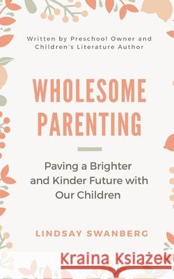 Wholesome Parenting: Paving a Brighter and Kinder Future with Our Children Lindsay S Swanberg 9781072715634 Independently Published