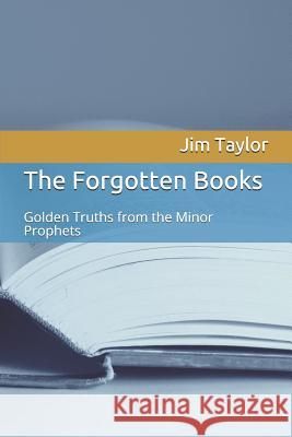 The Forgotten Books: Golden Truths from the Minor Prophets Jim Taylor 9781072766261 Independently Published