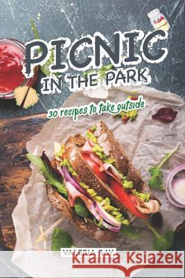 Picnic in the Park: 30 Recipes to Take Outside Valeria Ray 9781072771937