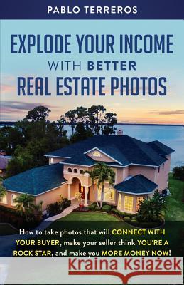 Explode Your Income with Better Real Estate Photos: How to take photos that will connect with your buyer, make your seller think you are a rock star, Pablo Terreros 9781072781196 Independently Published