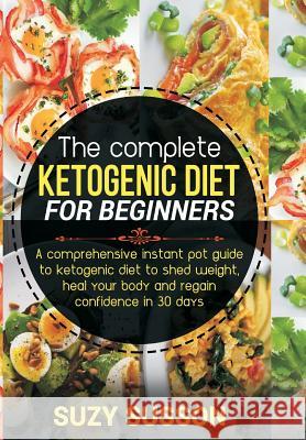 The Complete Ketogenic Diet for Beginners: A Comprehensive Instant Pot Guide to Ketogenic Diet to Shed Weight, Heal Your Body and Regain Confidence in Suzy Susson 9781072850502 Independently Published
