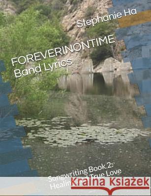 FOREVERINONTIME Band Lyrics: Songwriting Book 2: Healing and True Love Stephanie Ha 9781072854142 Independently Published