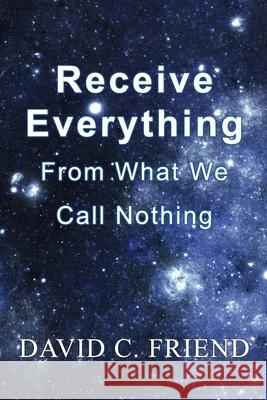 Receive Everything From What We Call Nothing David C. Friend 9781072856955 Independently Published