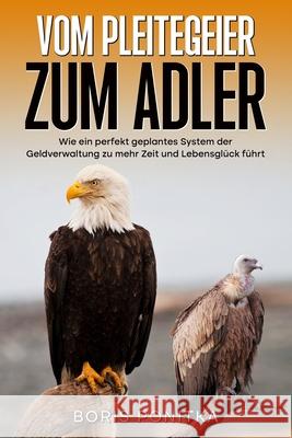 Vom Pleitegeier zum Adler: Wie ein perfekt geplantes System der Geldverwaltung zu mehr Zeit und Lebensgl?ck f?hrt. Boris Ponitka 9781072861300