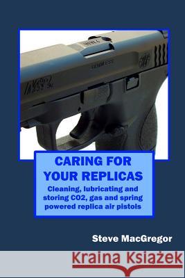 Caring for your Replicas: A guide to cleaning, lubricating and storing replica air pistols Steve MacGregor 9781072884071 Independently Published