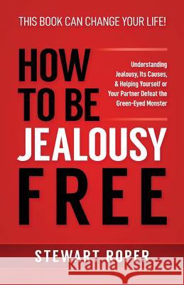 How to Be Jealousy Free: Understanding Jealousy, Its Causes, & Helping Yourself or Your Partner Defeat the Green-Eyed Monster Stewart Roper 9781072931126