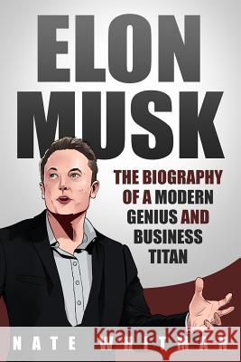 Elon Musk: The Biography of a Modern Genius and Business Titan Nate Whitman 9781072954354