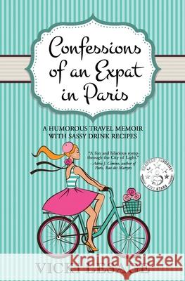 Confessions of an Expat in Paris: A Humorous Travel Memoir with Sassy Drink Recipes Vicki Lesage 9781072955351