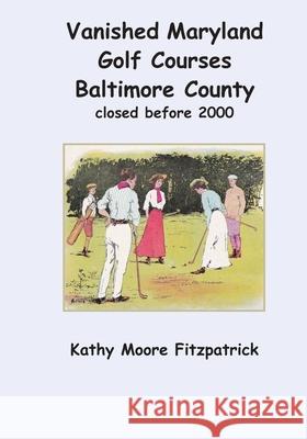 Vanished Maryland Golf Courses Baltimore County closed before 2000 Kathy Moore Fitzpatrick 9781072969570 Independently Published