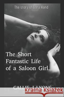 The Short, Fantastic Life of a Saloon Girl: The Story of Dora Hand Callie J. Lyons 9781072994244 Independently Published
