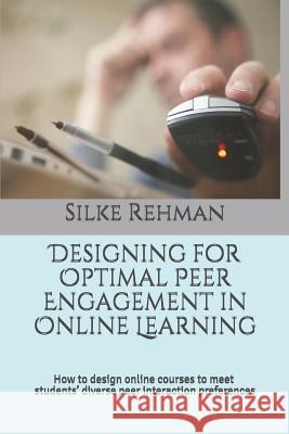 Designing for Optimal Peer Engagement in Online Learning: How to design online courses to meet online students' diverse peer interaction preferences Silke Rehman 9781073023509 Independently Published