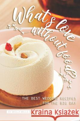 What's love without food?: The Best Wedding Recipes for the Big Day Molly Mills 9781073027712 Independently Published