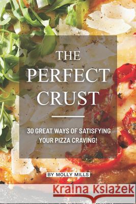 The Perfect Crust: 30 Great Ways of Satisfying your Pizza Craving! Molly Mills 9781073033607 Independently Published