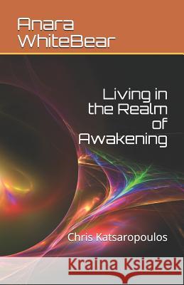 Living in the Realm of Awakening: Chris Katsaropoulos Chris Katsaropoulos Anara Whitebear 9781073040292 Independently Published