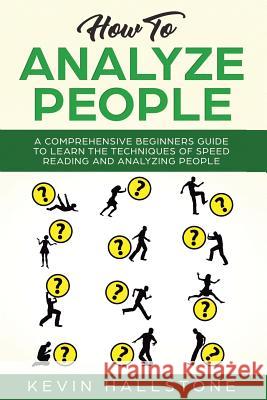 How to Analyze People: A Comprehensive Beginners Guide to Learn the Techniques of Speed Reading and Analyzing People Kevin Hallstone 9781073052950 Independently Published