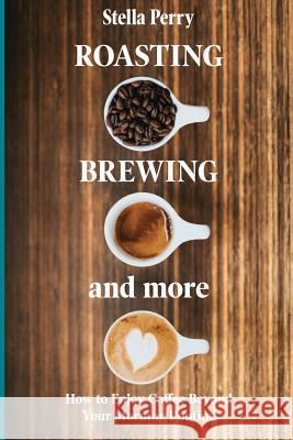 Roasting, Brewing and More: How to Enjoy Coffee Beyond your Morning Routine Stella Perry 9781073062591 Independently Published