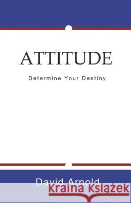 Attitude: Determine Your Destiny David R. Arnold 9781073092130 Independently Published