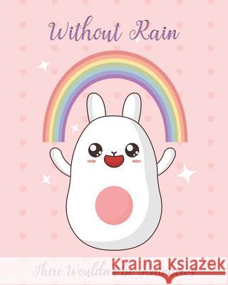 Without Rain There Wouldn't be Rainbows: Adorable Kawaii Pages Featuring Rainbows for Sketching, Coloring, Imagining and Drawing Super Cute Things! Ella Dawn Creations 9781073097067 Independently Published