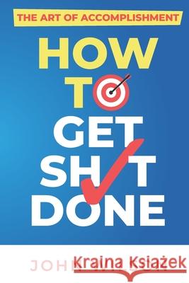 The Art of Accomplishment or How to Get Sh!t Done John Wilson 9781073097104