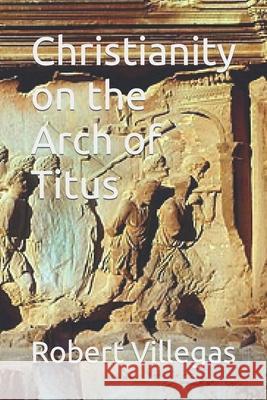 Christianity on the Arch of Titus Robert Villegas 9781073109258 Independently Published