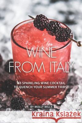 Wine from Italy: 40 Sparkling Wine Cocktail to Quench your Summer Thirst Molly Mills 9781073185184 Independently Published