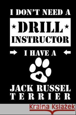 I don't need a Drill Instructor I have a Jack Russel Terrier Notebook: Für Jack Russell Terrier Hundebesitzer Tagebuch für Jack Russell Terrier Welpen Notebooks, Jack Russell Terrier 9781073302376