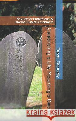 Celebrating a Life, Mourning a Death: A Guide for Professional & Informal Funeral Celebrants Trevor a. Donnelly 9781073323159 Independently Published