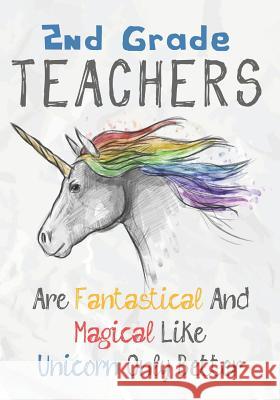 2nd Grade Teachers Are Fantastical & Magical Like A Unicorn Only Better: Perfect Year End Graduation or Thank You Gift for Teachers, Teacher Appreciat Omi Kech 9781073325269 Independently Published