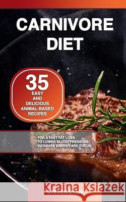 Carnivore Diet: 35 Easy and Delicious Animal-Based Recipes for a Fast Fat Loss, to Lower Blood Pressure and Increase Energy and Focus Steven Evan 9781073327164