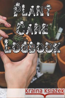 Plant Care Logbook: Record Plant Care, Watering, Special Care, Diseases, Soil Types, Temperatures and Pests Plant Care Journals 9781073327379 Independently Published