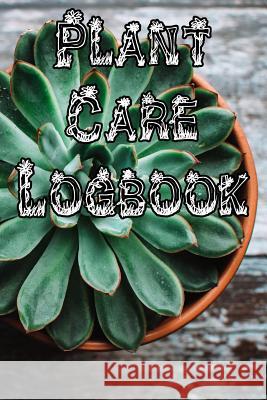 Plant Care Logbook: Record Plant Care, Watering, Special Care, Diseases, Soil Types, Temperatures and Pests Plant Care Journals 9781073327430 Independently Published
