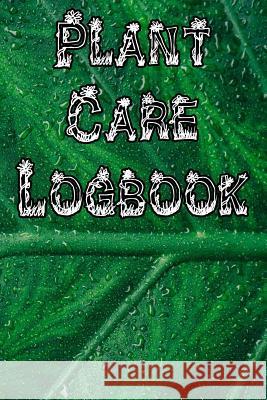 Plant Care Logbook: Record Plant Care, Watering, Special Care, Diseases, Soil Types, Temperatures and Pests Plant Care Journals 9781073327461 Independently Published