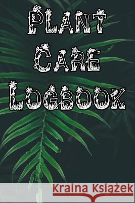 Plant Care Logbook: Record Plant Care, Watering, Special Care, Diseases, Soil Types, Temperatures and Pests Plant Care Journals 9781073327478 Independently Published