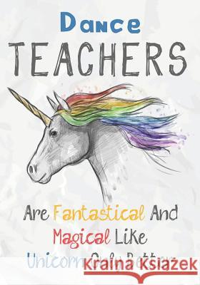 Dance Teachers Are Fantastical & Magical Like A Unicorn Only Better: Perfect Year End Graduation or Thank You Gift for Teachers, Teacher Appreciation Omi Kech 9781073328604 Independently Published