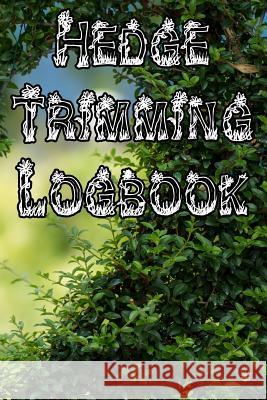 Hedge Trimming Logbook: Record Hedge Care, Watering, Special Care, Diseases, Soil Types, Temperatures and Pests Plant Care Journals 9781073332564 