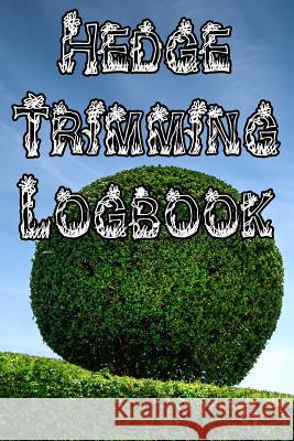 Hedge Trimming Logbook: Record Hedge Care, Watering, Special Care, Diseases, Soil Types, Temperatures and Pests Plant Care Journals 9781073332601 Independently Published