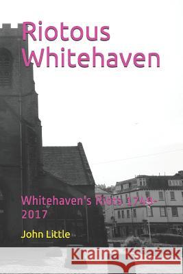 Riotous Whitehaven: Whitehaven's Riots 1749-2017 John Little 9781073337903 Independently Published