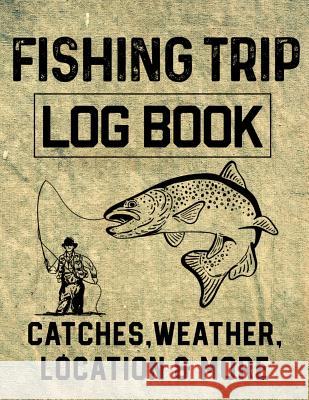 Fishing Trip Log Book Catches, Weather, Location, and More: Official Fisherman's record book to log all the important notes for memory and future outi Christina Romero 9781073350940