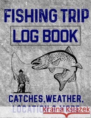 Fishing Trip Log Book Catches, Weather, Location, and More: Official Fisherman's record book to log all the important notes and writing prompts to rem Christina Romero 9781073353057